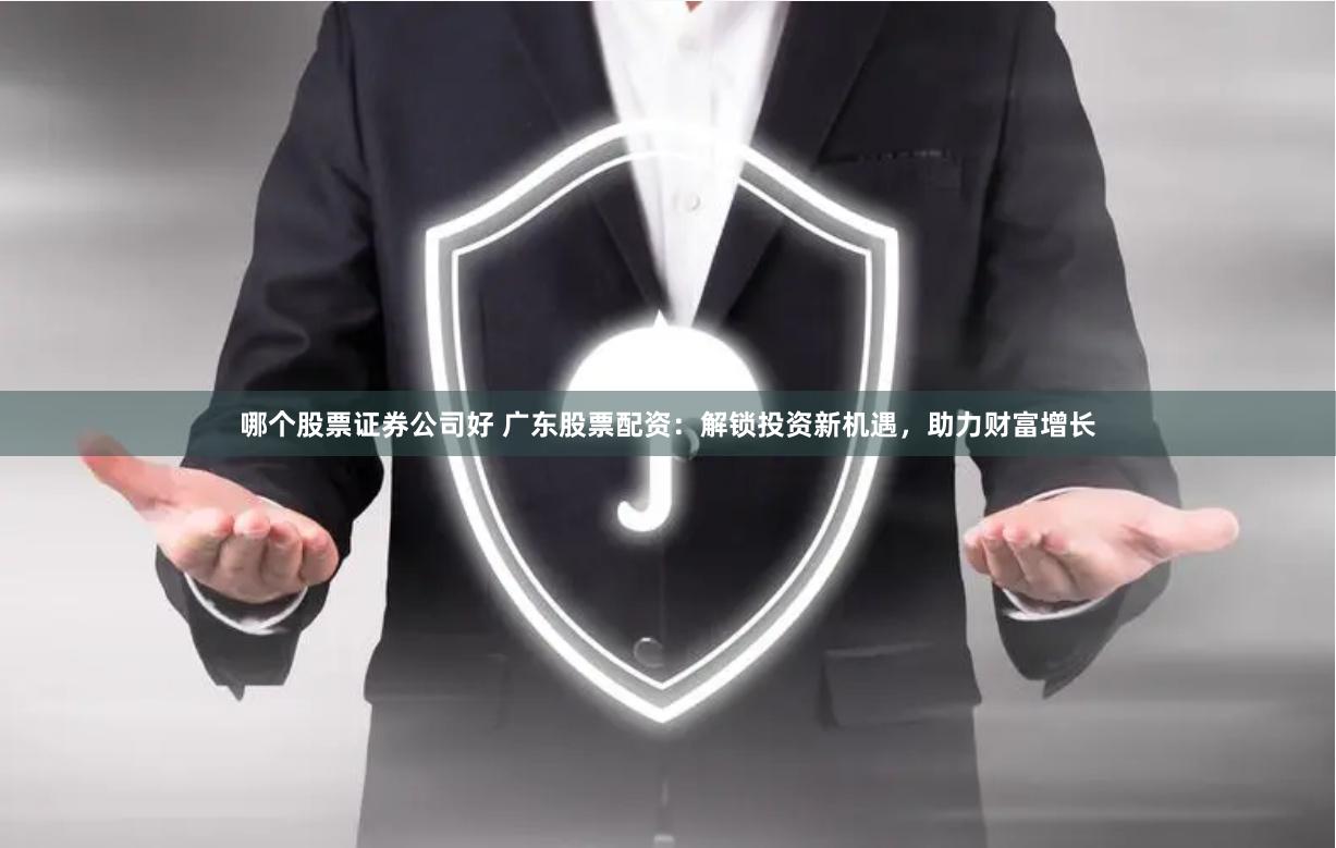 哪个股票证券公司好 广东股票配资：解锁投资新机遇，助力财富增长