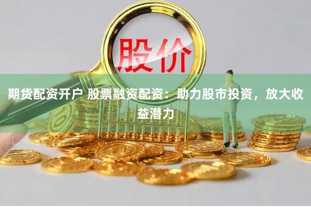 期货配资开户 股票融资配资：助力股市投资，放大收益潜力