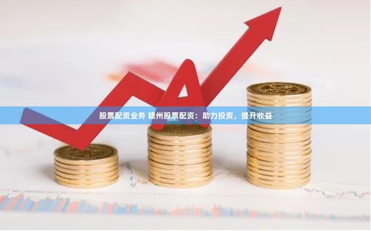 股票配资业务 赣州股票配资：助力投资，提升收益