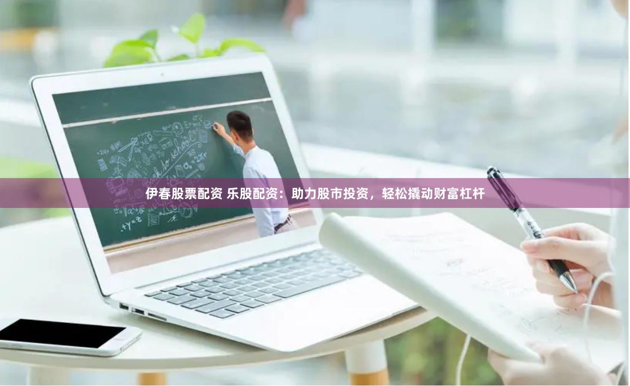伊春股票配资 乐股配资：助力股市投资，轻松撬动财富杠杆