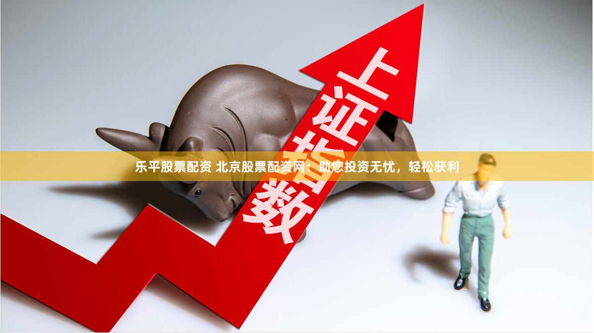 乐平股票配资 北京股票配资网：助您投资无忧，轻松获利