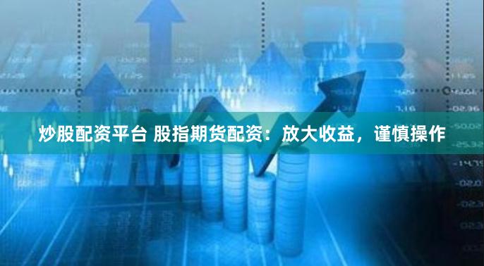 炒股配资平台 股指期货配资：放大收益，谨慎操作