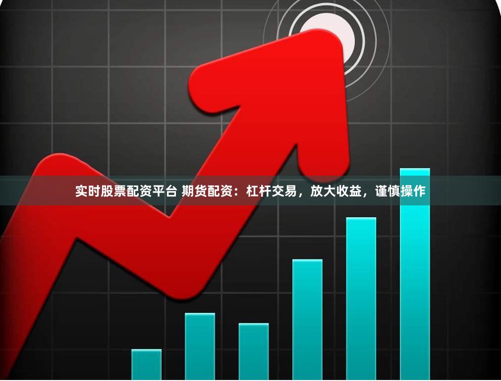 实时股票配资平台 期货配资：杠杆交易，放大收益，谨慎操作