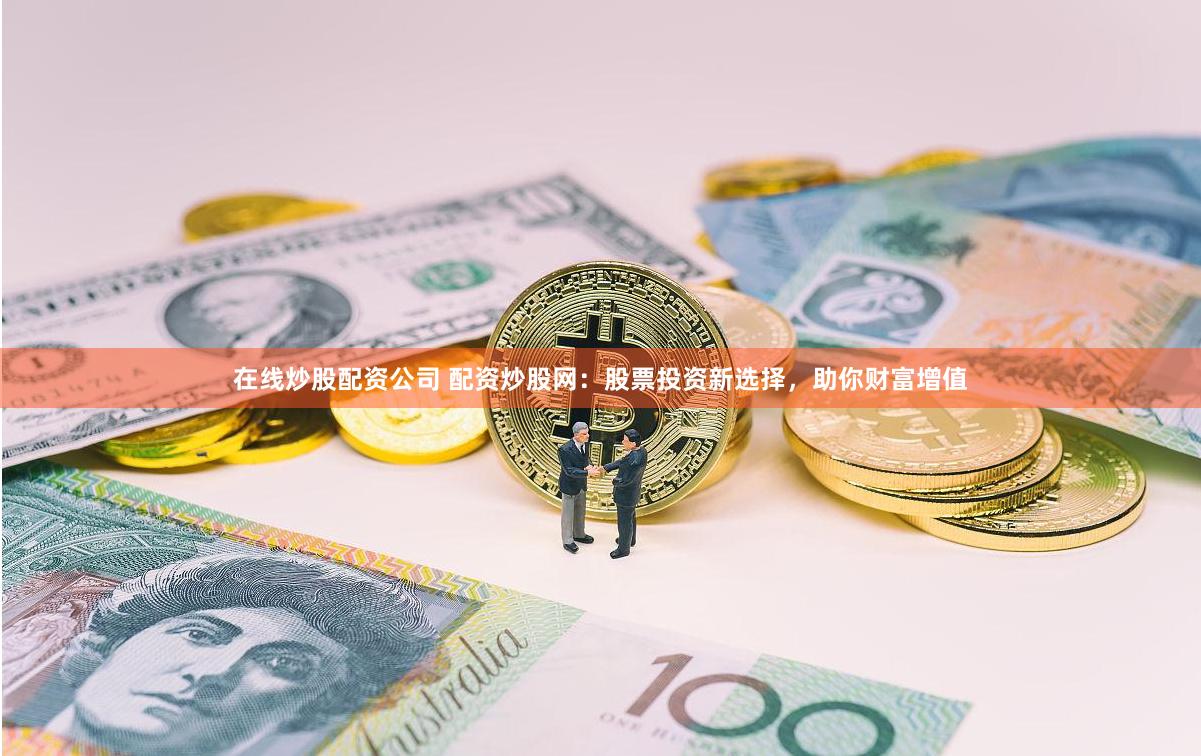 在线炒股配资公司 配资炒股网：股票投资新选择，助你财富增值