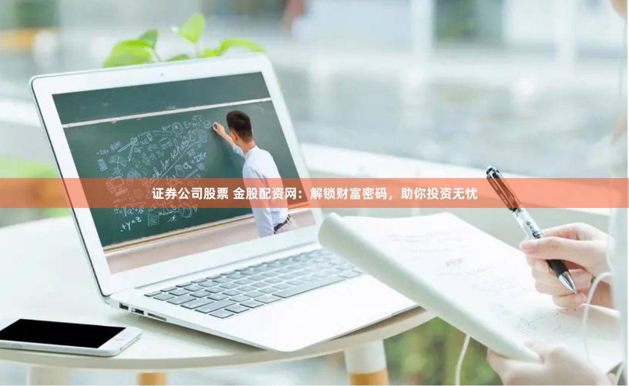 证券公司股票 金股配资网：解锁财富密码，助你投资无忧