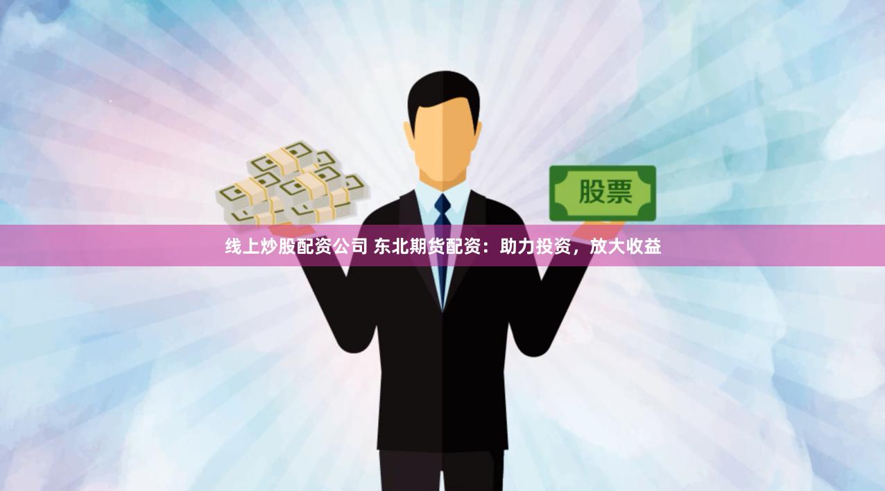 线上炒股配资公司 东北期货配资：助力投资，放大收益