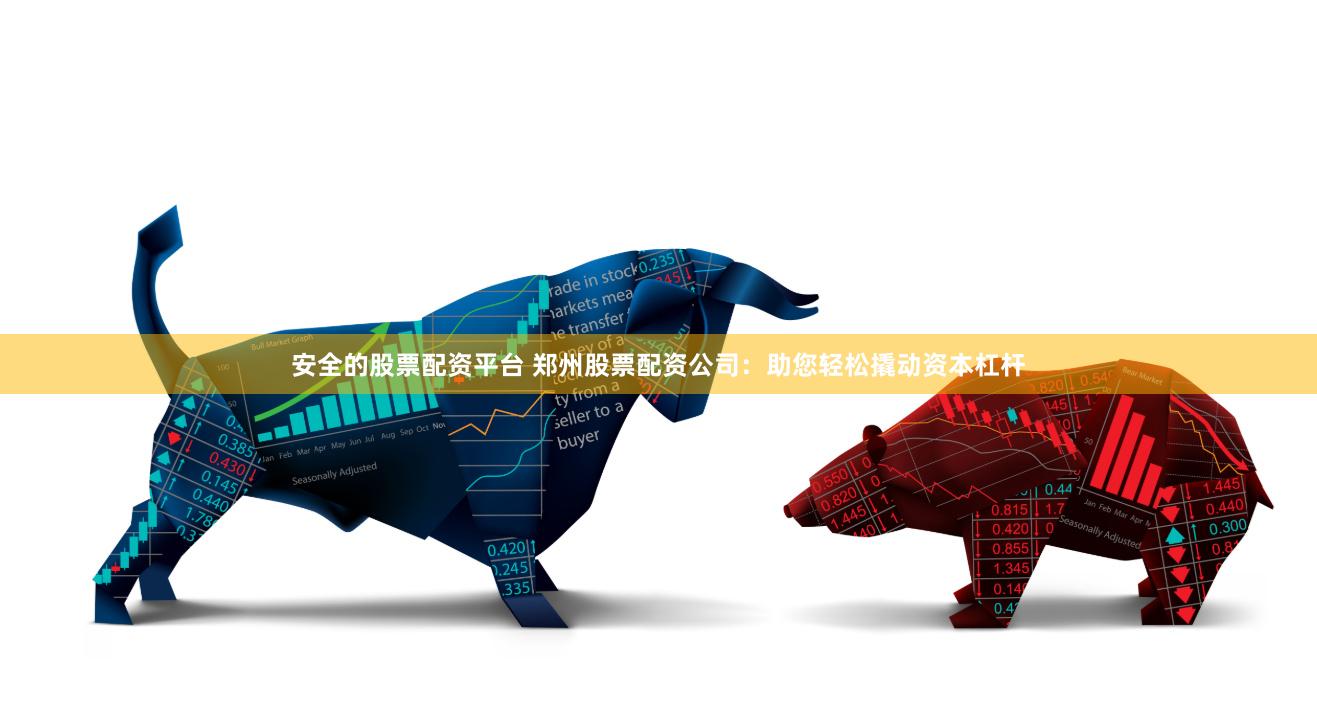 安全的股票配资平台 郑州股票配资公司：助您轻松撬动资本杠杆