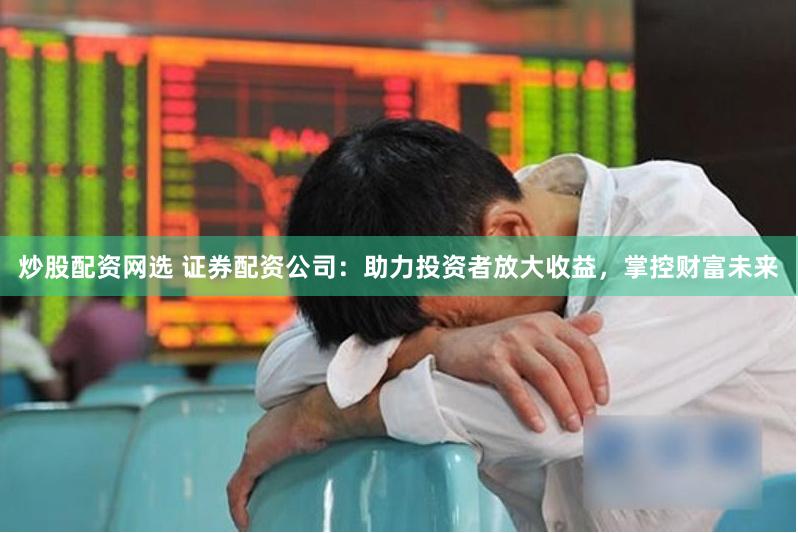 炒股配资网选 证券配资公司：助力投资者放大收益，掌控财富未来