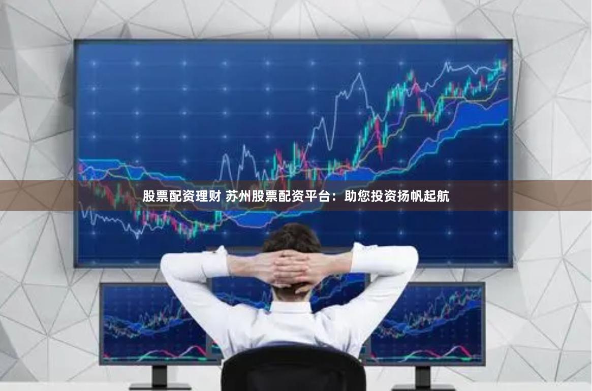 股票配资理财 苏州股票配资平台：助您投资扬帆起航