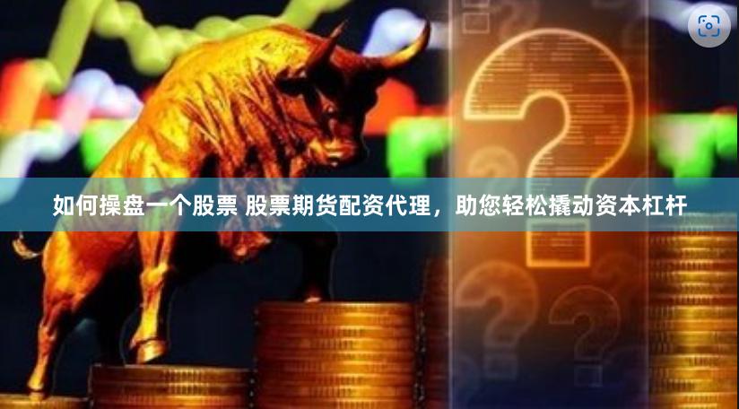 如何操盘一个股票 股票期货配资代理，助您轻松撬动资本杠杆