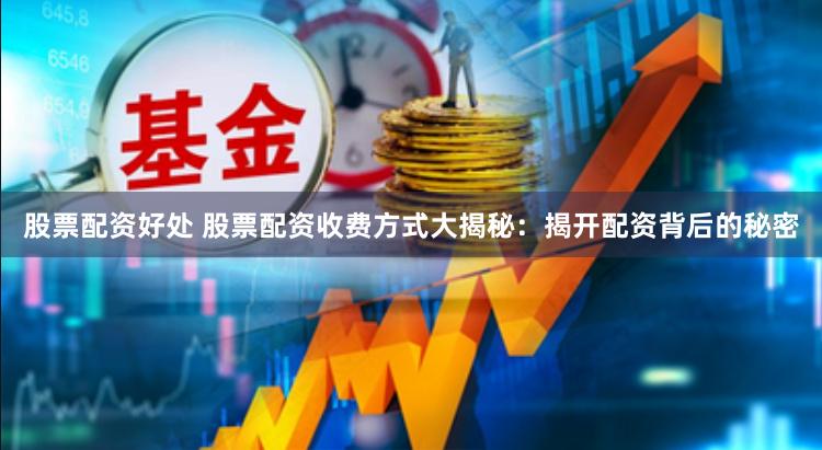 股票配资好处 股票配资收费方式大揭秘：揭开配资背后的秘密