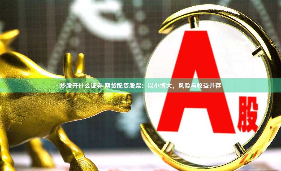 炒股开什么证券 期货配资股票：以小博大，风险与收益并存