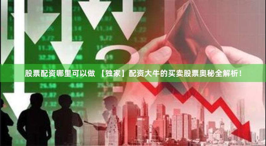 股票配资哪里可以做 【独家】配资大牛的买卖股票奥秘全解析！