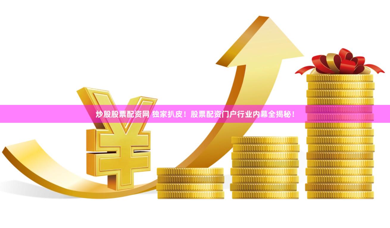 炒股股票配资网 独家扒皮！股票配资门户行业内幕全揭秘！