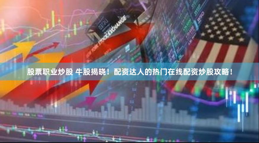 股票职业炒股 牛股揭晓！配资达人的热门在线配资炒股攻略！