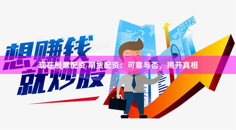 现在股票配资 期货配资：可靠与否，揭开真相