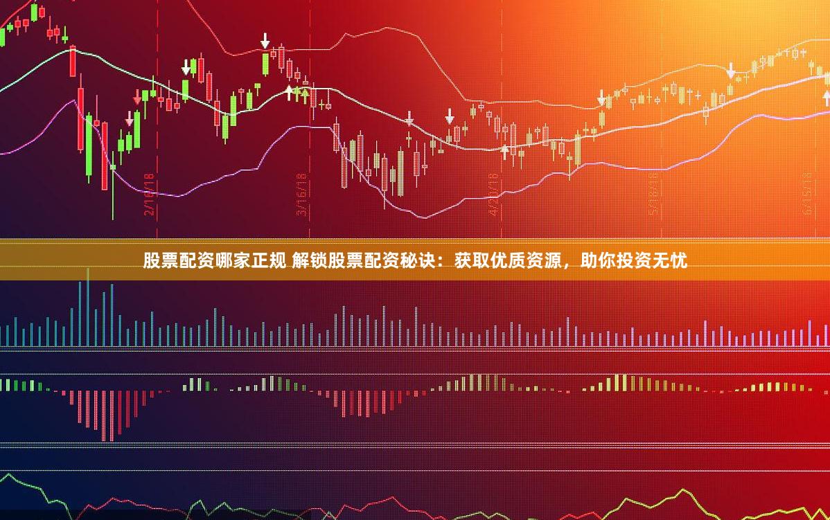 股票配资哪家正规 解锁股票配资秘诀：获取优质资源，助你投资无忧