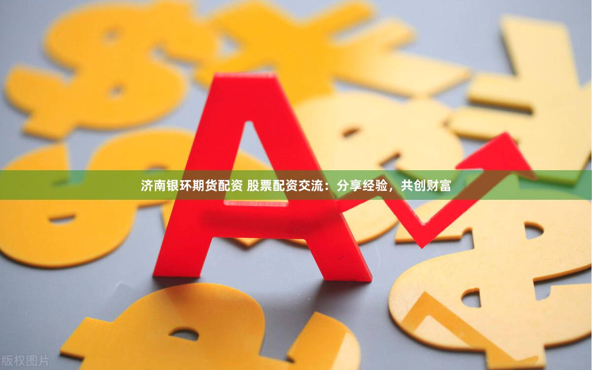 济南银环期货配资 股票配资交流：分享经验，共创财富