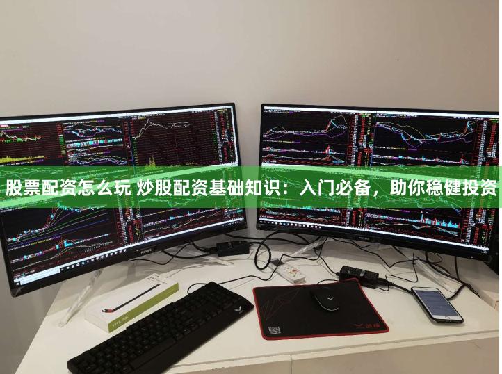 股票配资怎么玩 炒股配资基础知识：入门必备，助你稳健投资