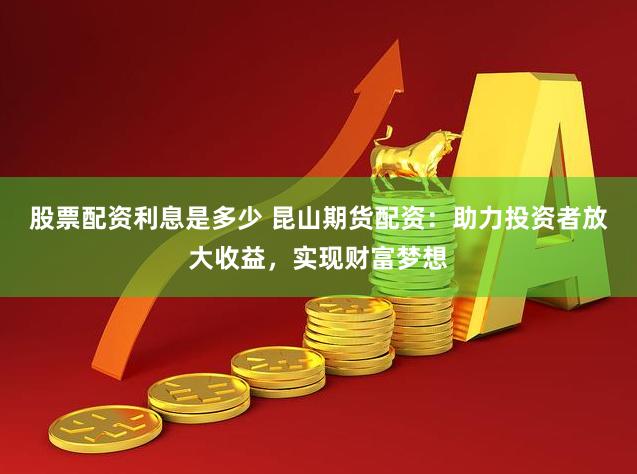 股票配资利息是多少 昆山期货配资：助力投资者放大收益，实现财富梦想