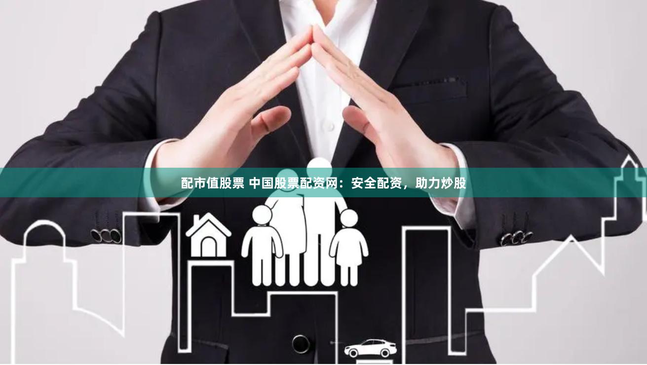 配市值股票 中国股票配资网：安全配资，助力炒股