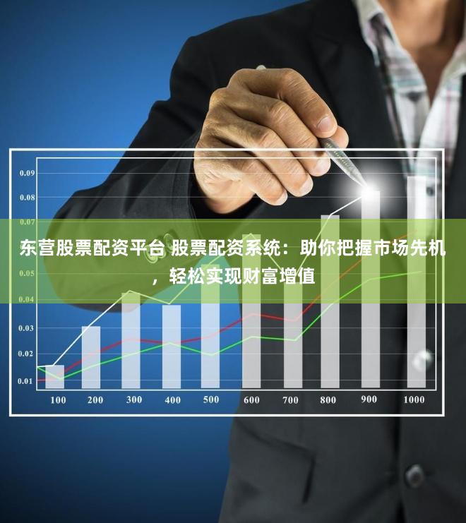 东营股票配资平台 股票配资系统：助你把握市场先机，轻松实现财富增值