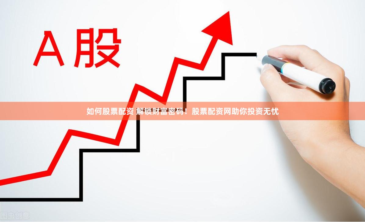 如何股票配资 解锁财富密码！股票配资网助你投资无忧