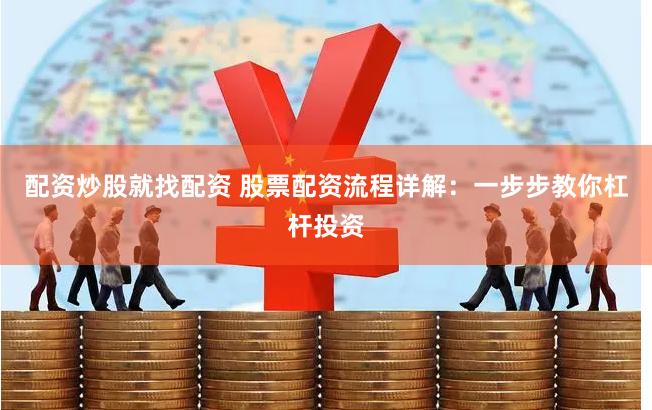 配资炒股就找配资 股票配资流程详解：一步步教你杠杆投资