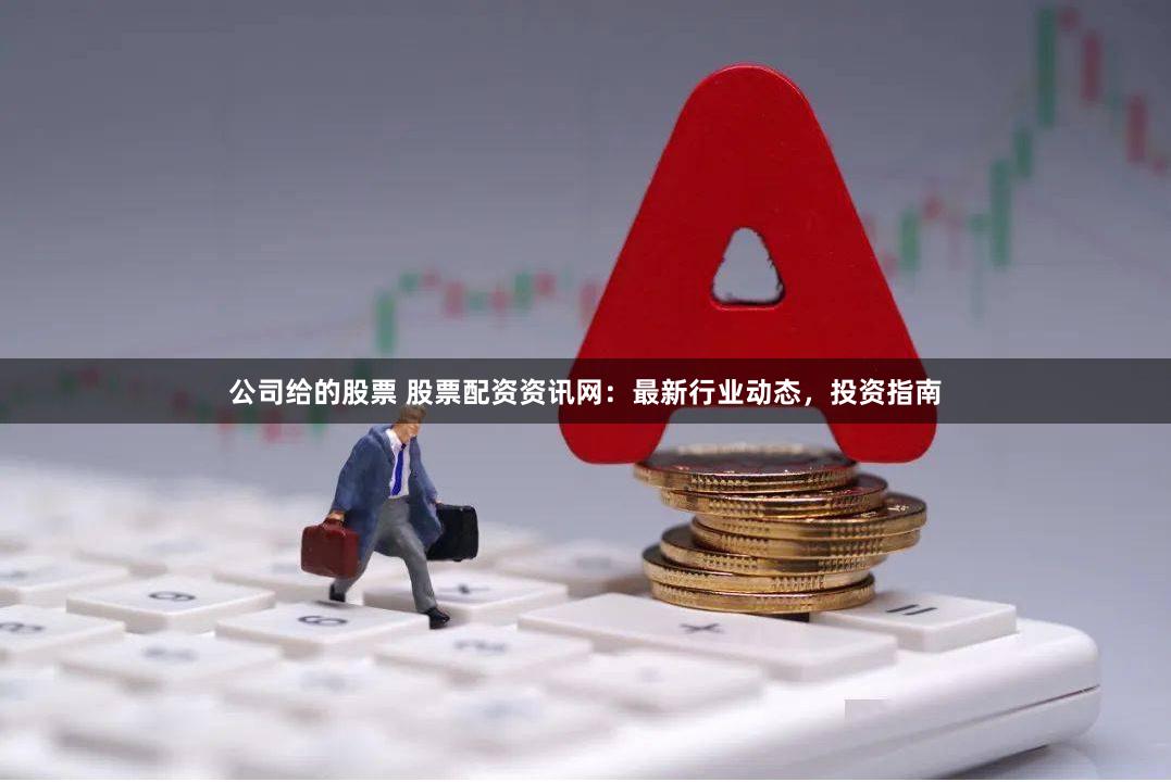 公司给的股票 股票配资资讯网：最新行业动态，投资指南