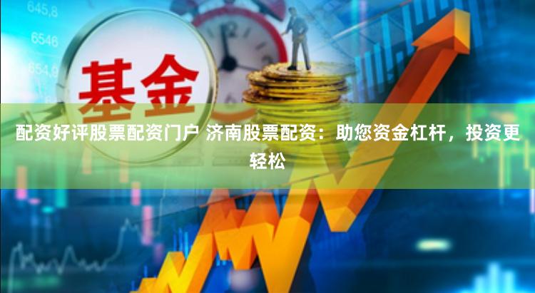 配资好评股票配资门户 济南股票配资：助您资金杠杆，投资更轻松