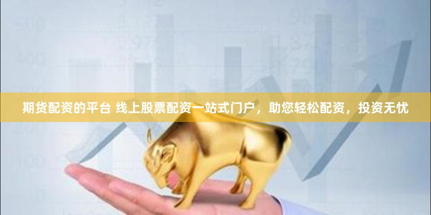 期货配资的平台 线上股票配资一站式门户，助您轻松配资，投资无忧