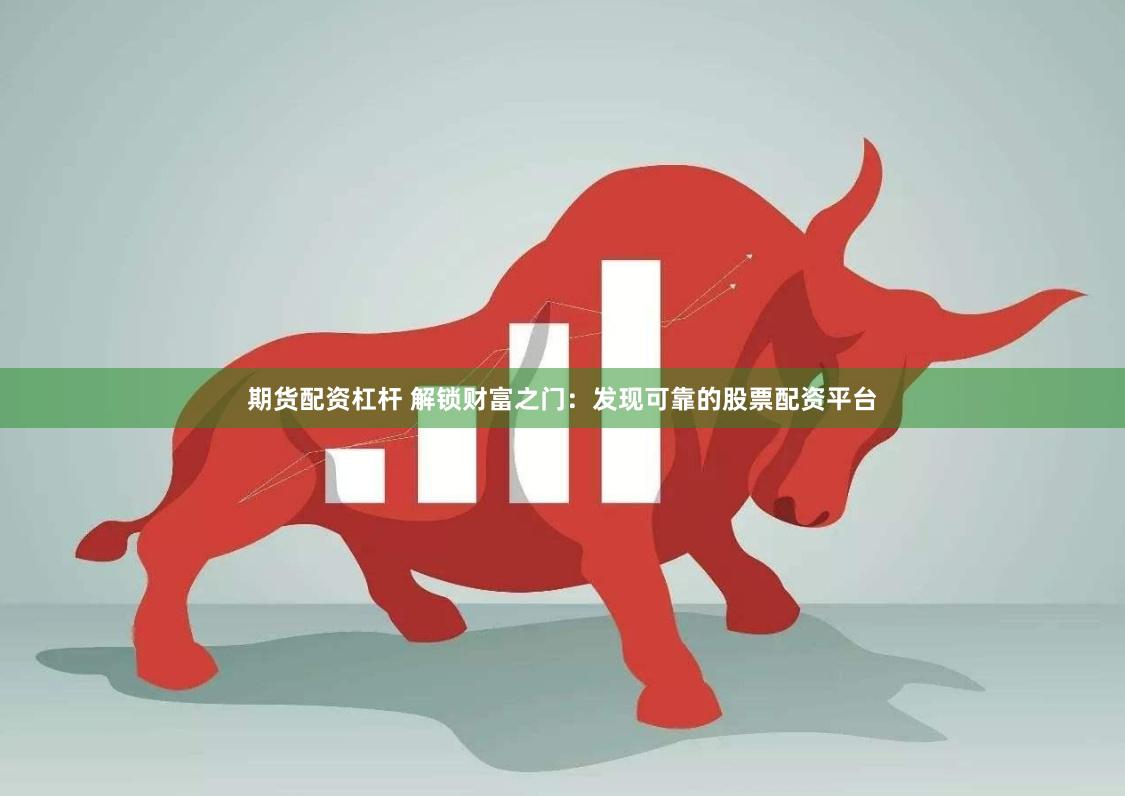 期货配资杠杆 解锁财富之门：发现可靠的股票配资平台