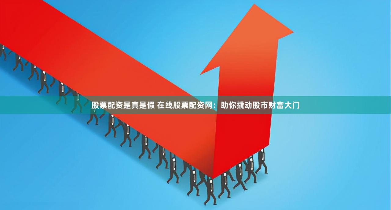 股票配资是真是假 在线股票配资网：助你撬动股市财富大门