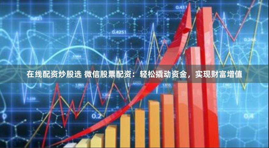 在线配资炒股选 微信股票配资：轻松撬动资金，实现财富增值