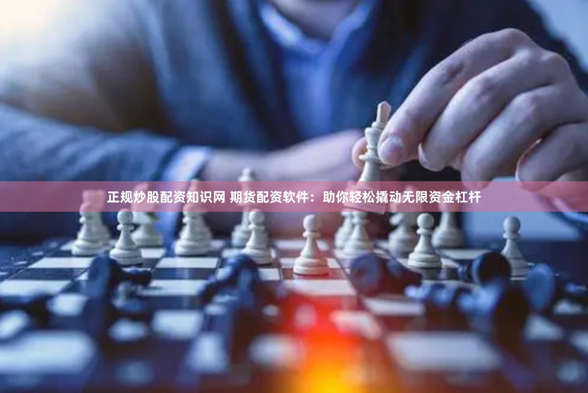 正规炒股配资知识网 期货配资软件：助你轻松撬动无限资金杠杆