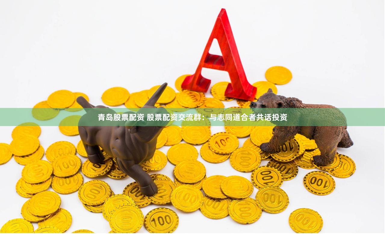 青岛股票配资 股票配资交流群：与志同道合者共话投资