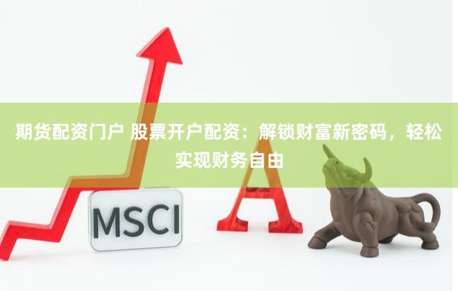期货配资门户 股票开户配资：解锁财富新密码，轻松实现财务自由