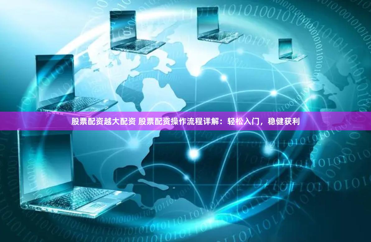 股票配资越大配资 股票配资操作流程详解：轻松入门，稳健获利