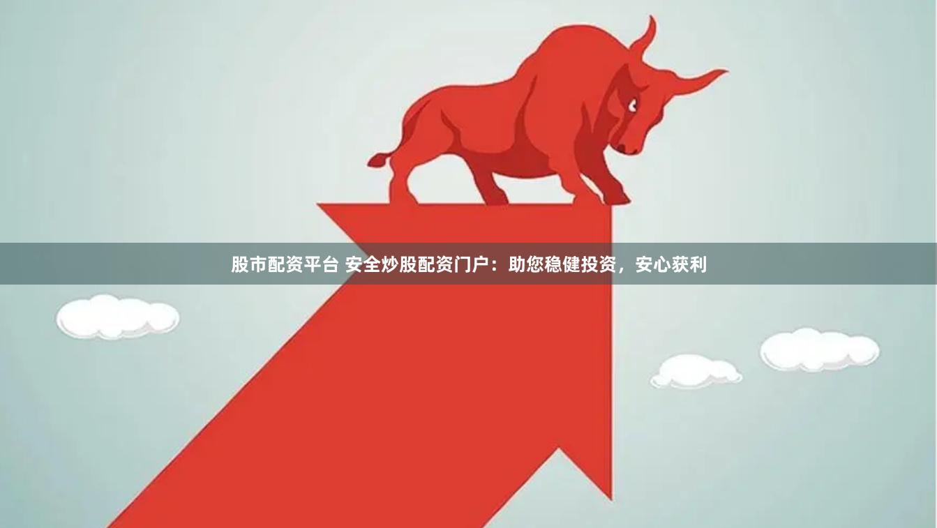 股市配资平台 安全炒股配资门户：助您稳健投资，安心获利