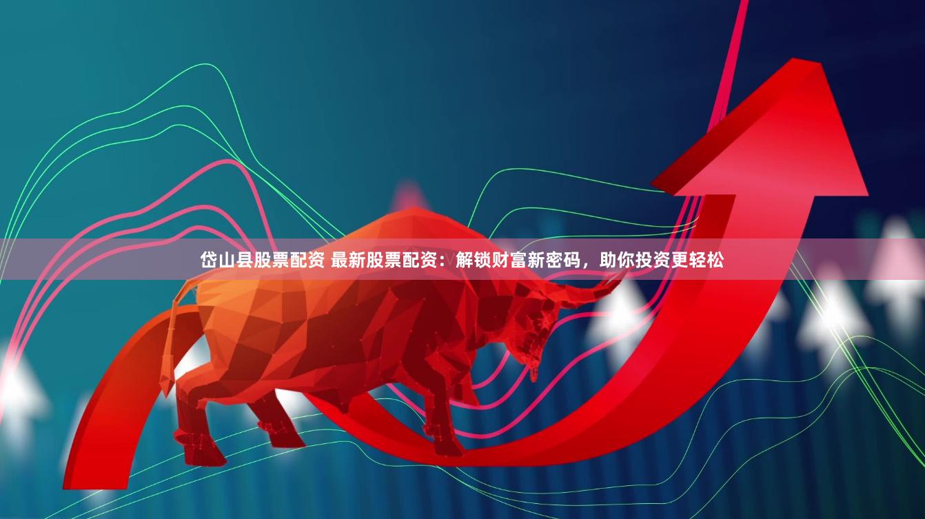 岱山县股票配资 最新股票配资：解锁财富新密码，助你投资更轻松