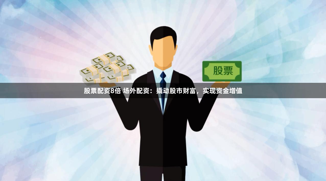 股票配资8倍 场外配资：撬动股市财富，实现资金增值