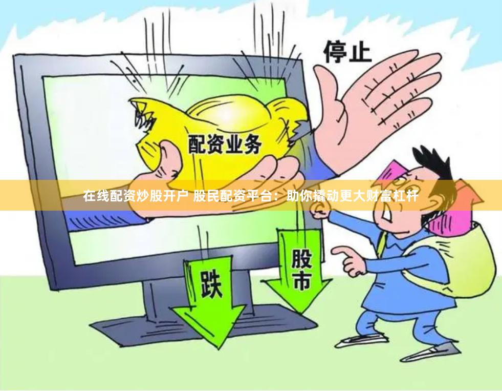 在线配资炒股开户 股民配资平台：助你撬动更大财富杠杆
