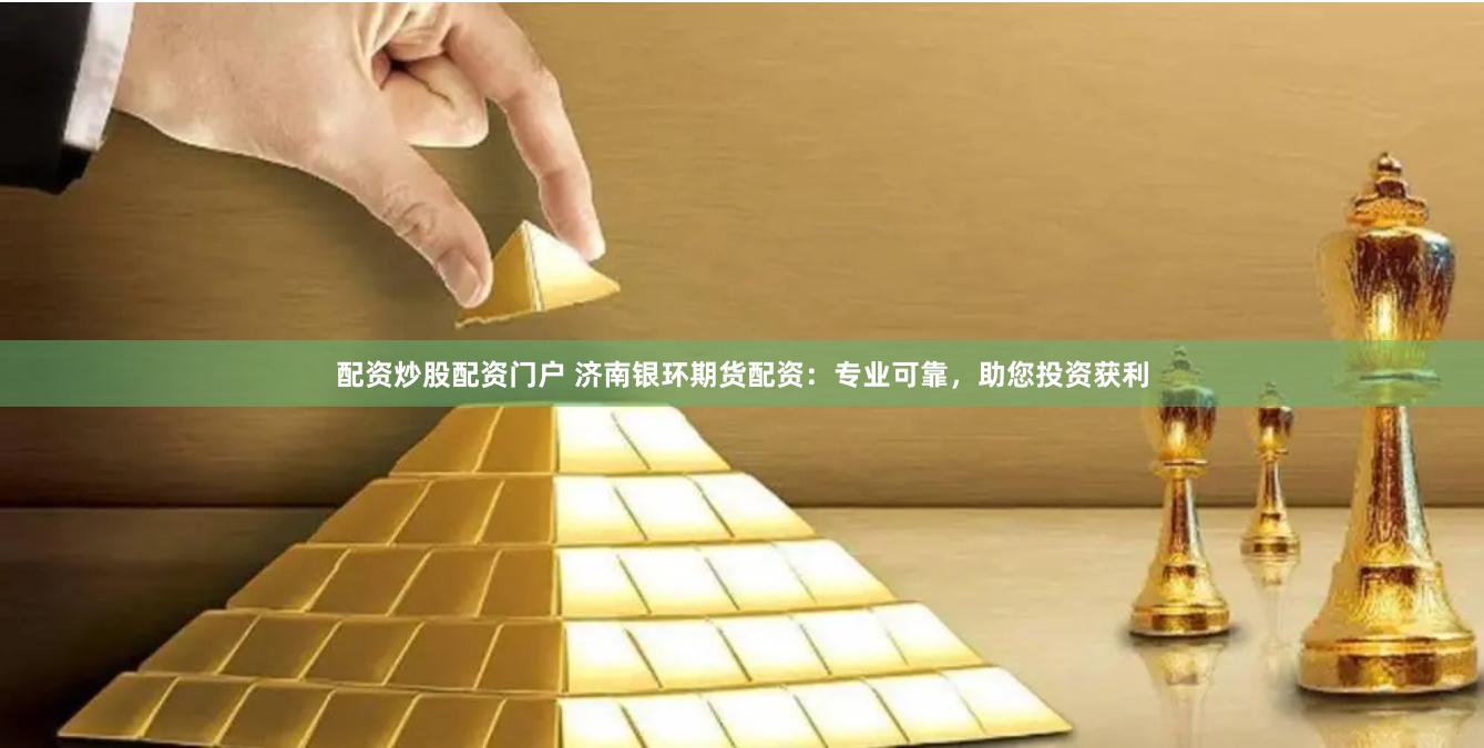 配资炒股配资门户 济南银环期货配资：专业可靠，助您投资获利