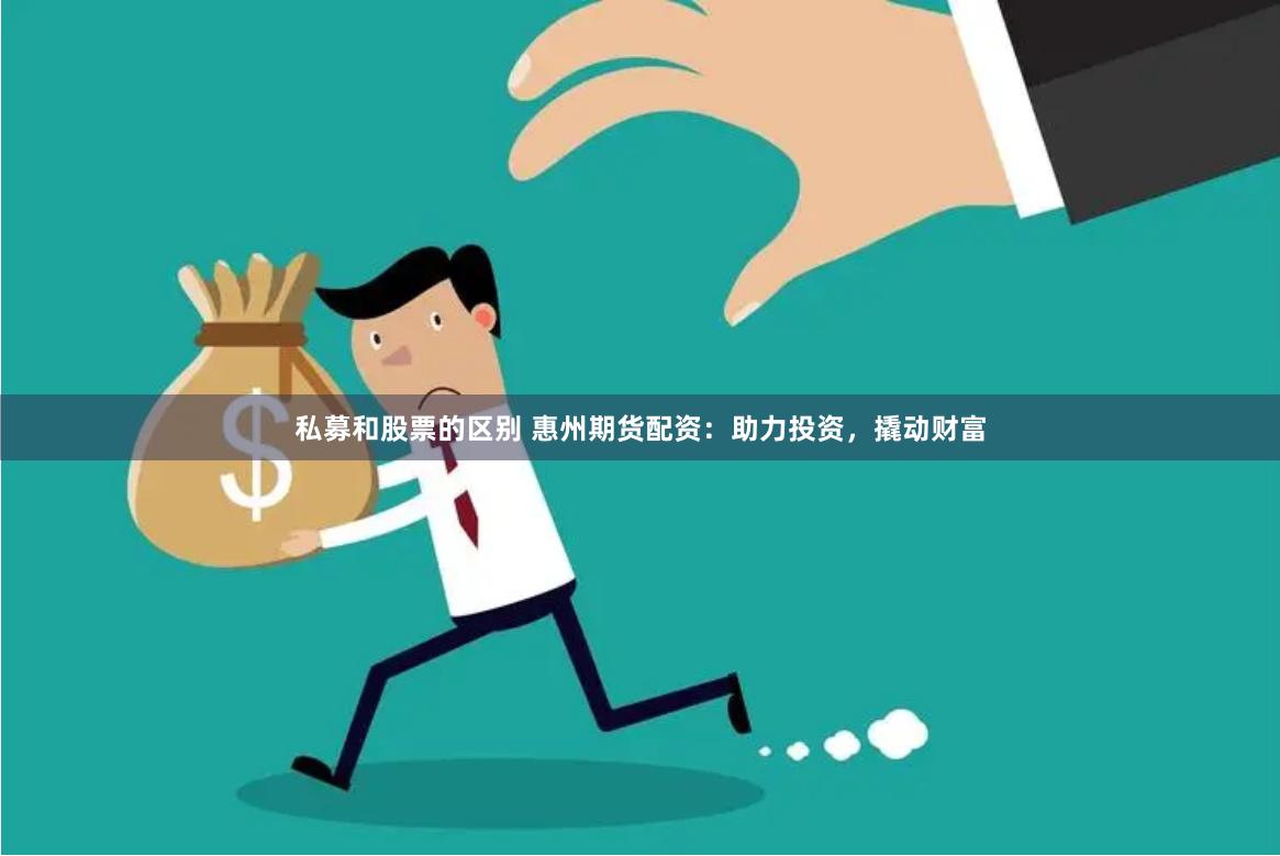 私募和股票的区别 惠州期货配资：助力投资，撬动财富