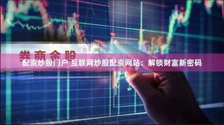 配资炒股门户 互联网炒股配资网站：解锁财富新密码