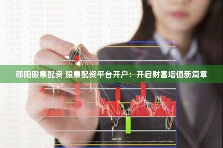 邵阳股票配资 股票配资平台开户：开启财富增值新篇章