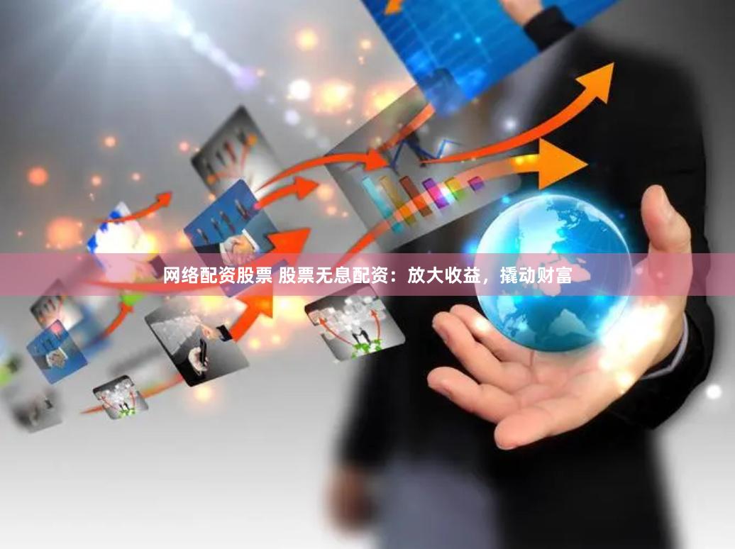 网络配资股票 股票无息配资：放大收益，撬动财富