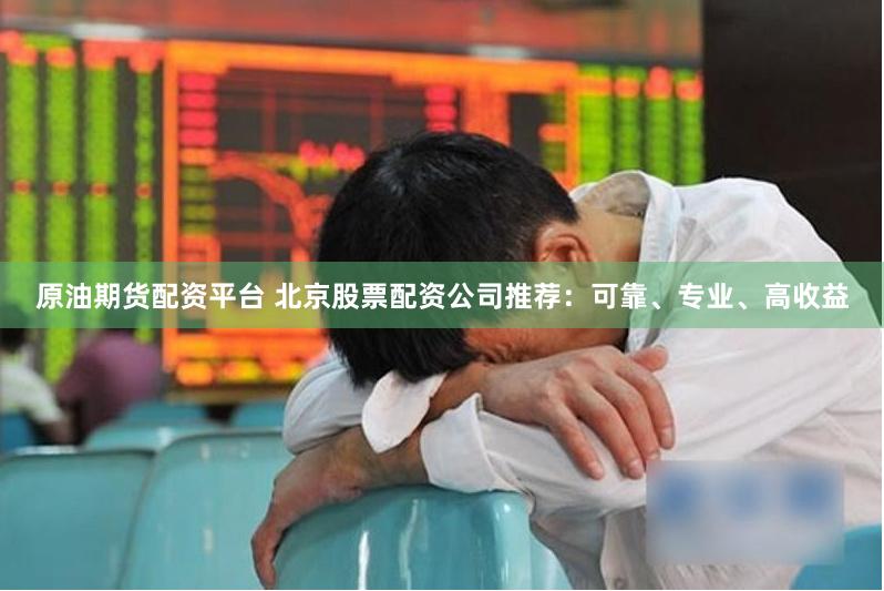 原油期货配资平台 北京股票配资公司推荐：可靠、专业、高收益