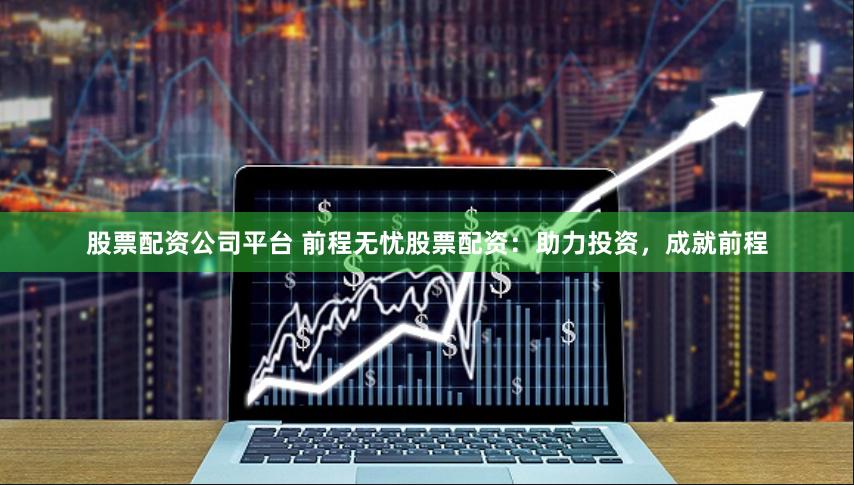 股票配资公司平台 前程无忧股票配资：助力投资，成就前程