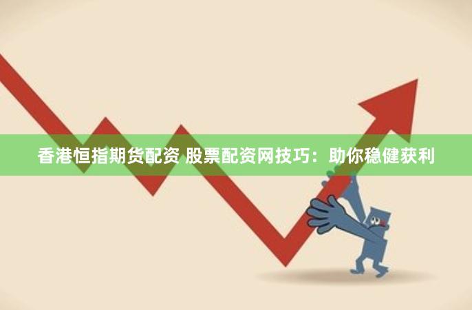 香港恒指期货配资 股票配资网技巧：助你稳健获利
